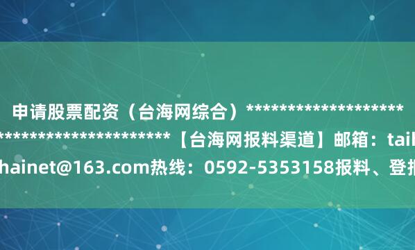 申请股票配资（台海网综合）*******************************************************【台海网报料渠道】邮箱：taihainet@163.com热线：0592-5353158报料、登报、维权、内容合作专线 举报/反馈