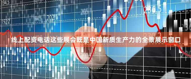 线上配资电话这些展会既是中国新质生产力的全景展示窗口