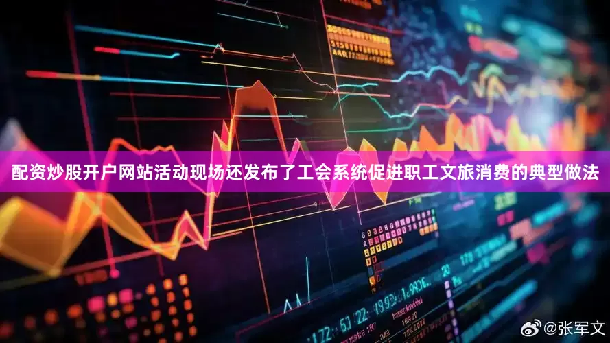 配资炒股开户网站活动现场还发布了工会系统促进职工文旅消费的典型做法