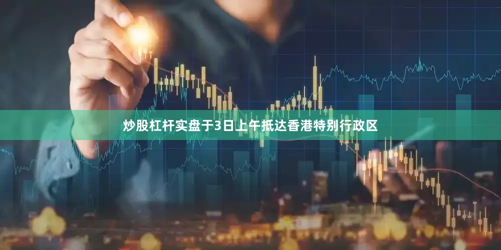 炒股杠杆实盘于3日上午抵达香港特别行政区