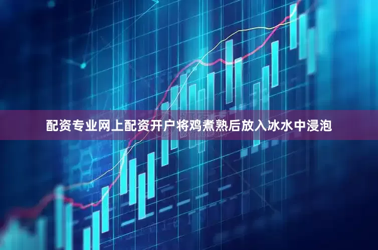 配资专业网上配资开户将鸡煮熟后放入冰水中浸泡