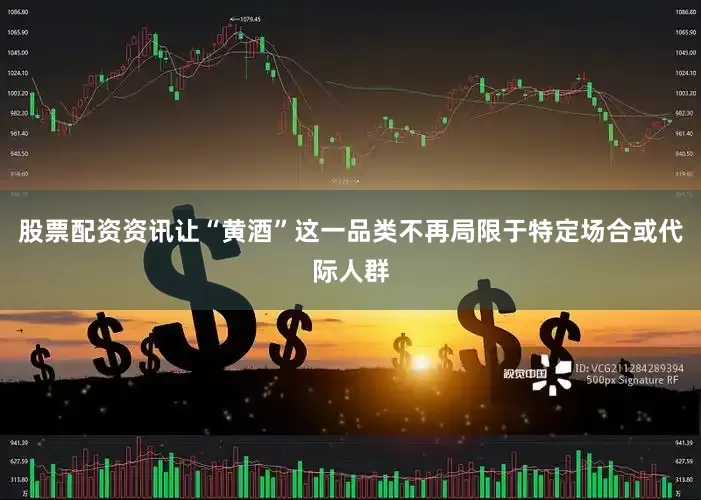 股票配资资讯让“黄酒”这一品类不再局限于特定场合或代际人群