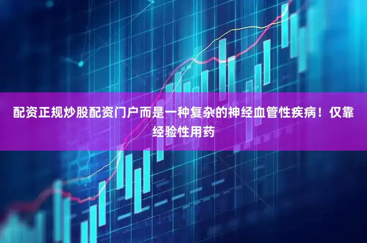 配资正规炒股配资门户而是一种复杂的神经血管性疾病！仅靠经验性用药