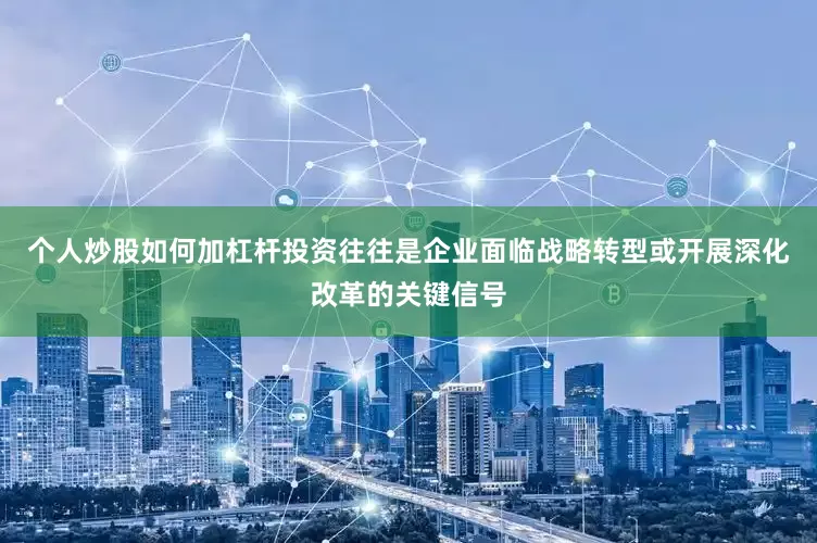 个人炒股如何加杠杆投资往往是企业面临战略转型或开展深化改革的关键信号
