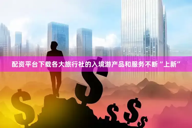 配资平台下载各大旅行社的入境游产品和服务不断“上新”