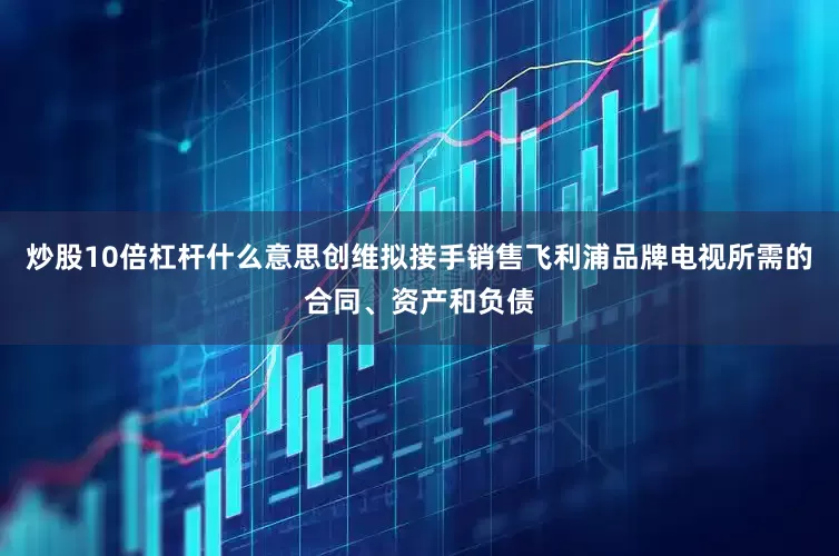 炒股10倍杠杆什么意思创维拟接手销售飞利浦品牌电视所需的合同、资产和负债