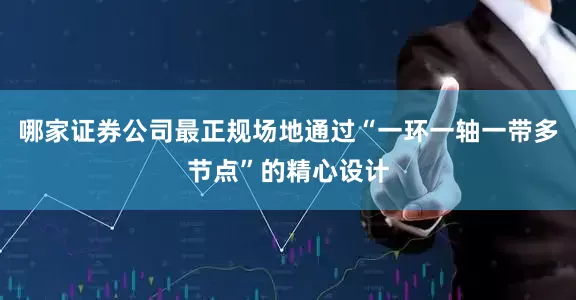 哪家证券公司最正规场地通过“一环一轴一带多节点”的精心设计