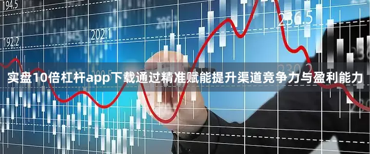 实盘10倍杠杆app下载通过精准赋能提升渠道竞争力与盈利能力
