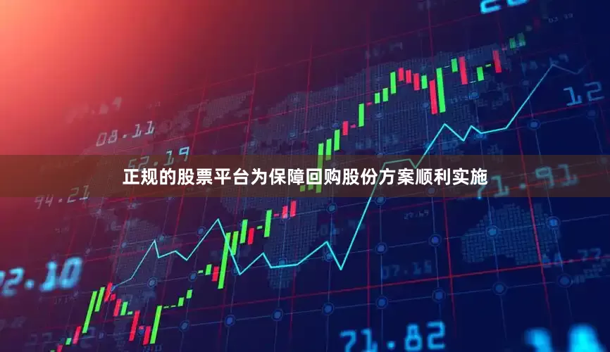 正规的股票平台为保障回购股份方案顺利实施