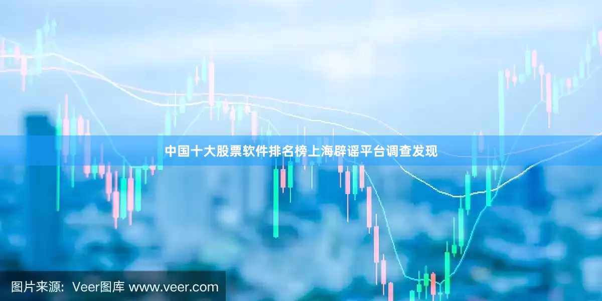 中国十大股票软件排名榜上海辟谣平台调查发现