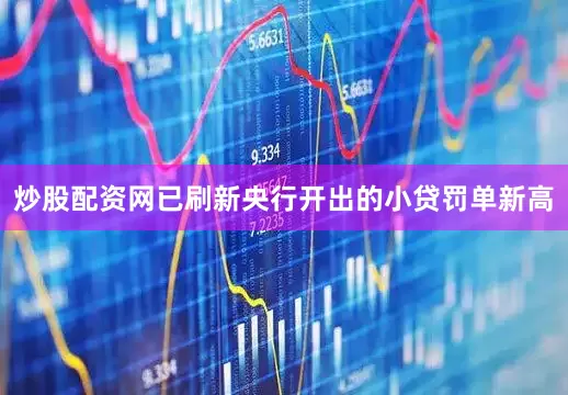 炒股配资网已刷新央行开出的小贷罚单新高