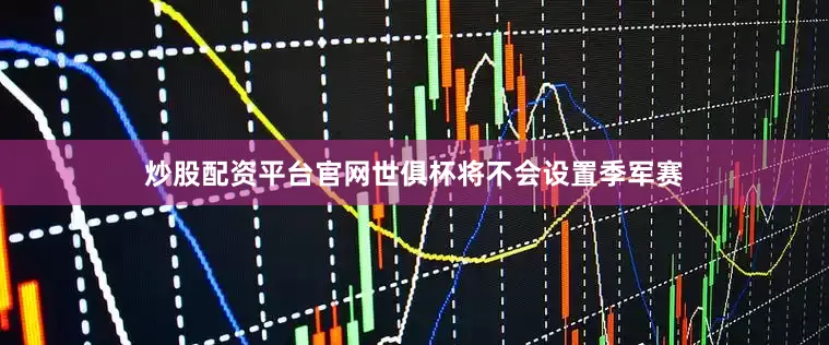 炒股配资平台官网世俱杯将不会设置季军赛