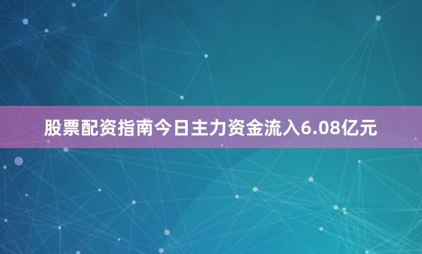 股票配资指南今日主力资金流入6.08亿元