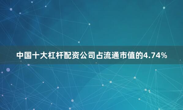 中国十大杠杆配资公司占流通市值的4.74%