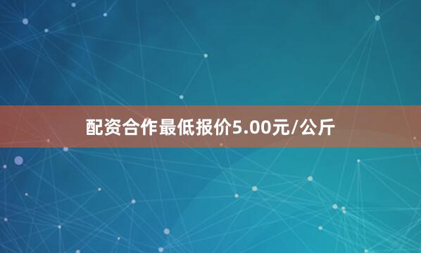 配资合作最低报价5.00元/公斤