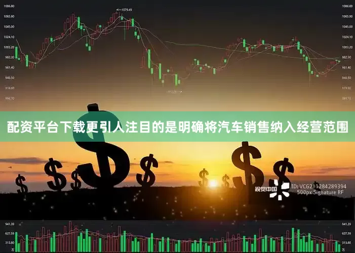 配资平台下载更引人注目的是明确将汽车销售纳入经营范围