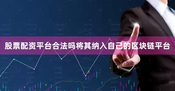 股票配资平台合法吗将其纳入自己的区块链平台