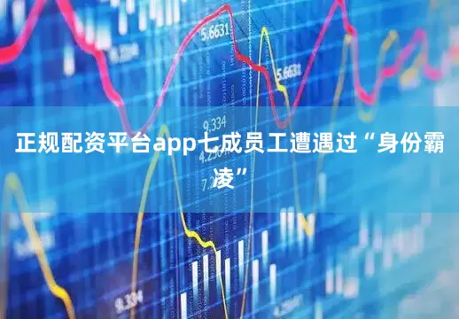 正规配资平台app七成员工遭遇过“身份霸凌”