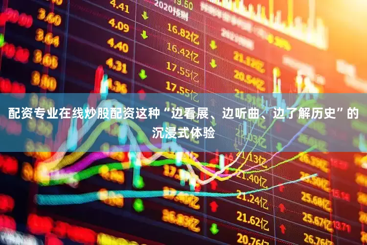 配资专业在线炒股配资这种“边看展、边听曲、边了解历史”的沉浸式体验