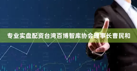 专业实盘配资台湾百博智库协会理事长曹民和