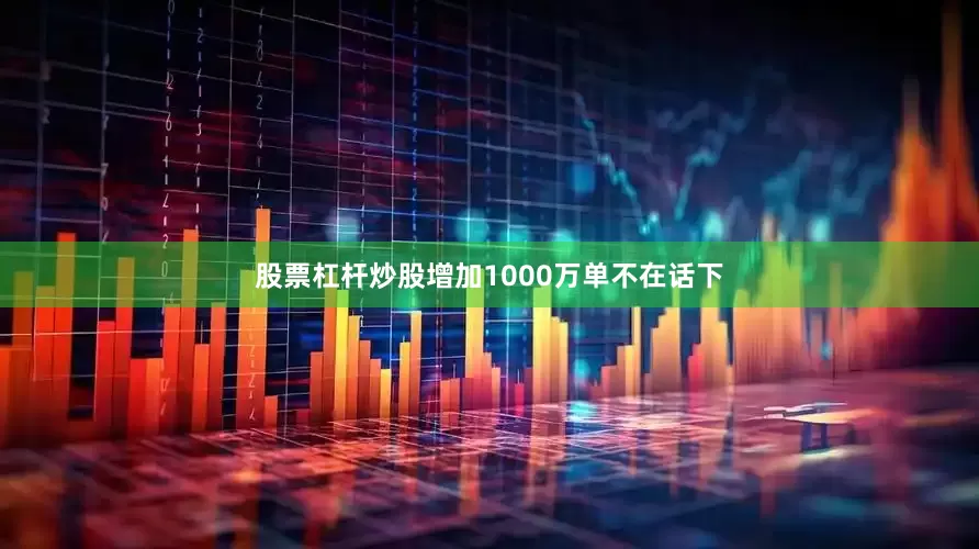 股票杠杆炒股增加1000万单不在话下
