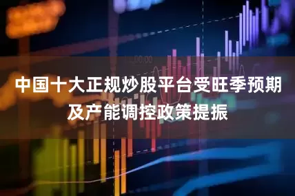 中国十大正规炒股平台受旺季预期及产能调控政策提振