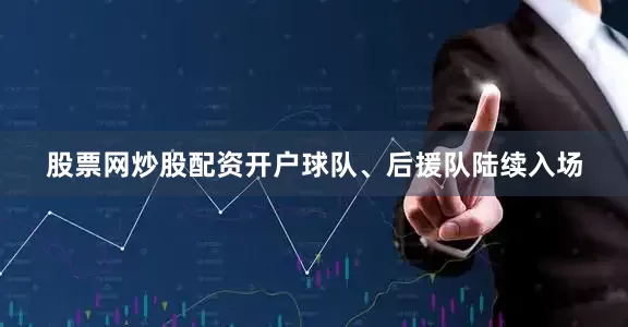 股票网炒股配资开户球队、后援队陆续入场
