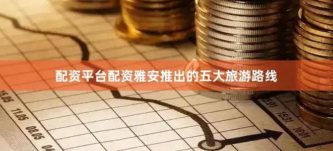 配资平台配资雅安推出的五大旅游路线