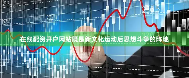 在线配资开户网站既是新文化运动后思想斗争的阵地