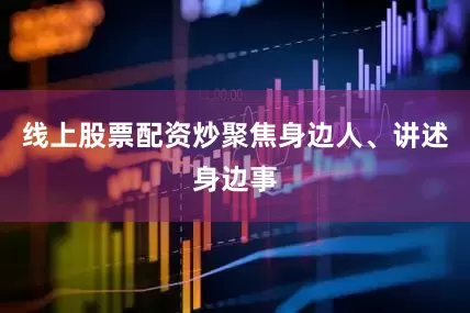 线上股票配资炒聚焦身边人、讲述身边事