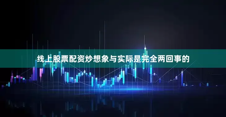 线上股票配资炒想象与实际是完全两回事的