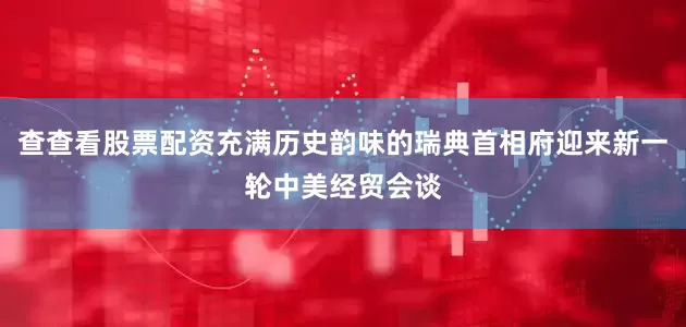 查查看股票配资充满历史韵味的瑞典首相府迎来新一轮中美经贸会谈
