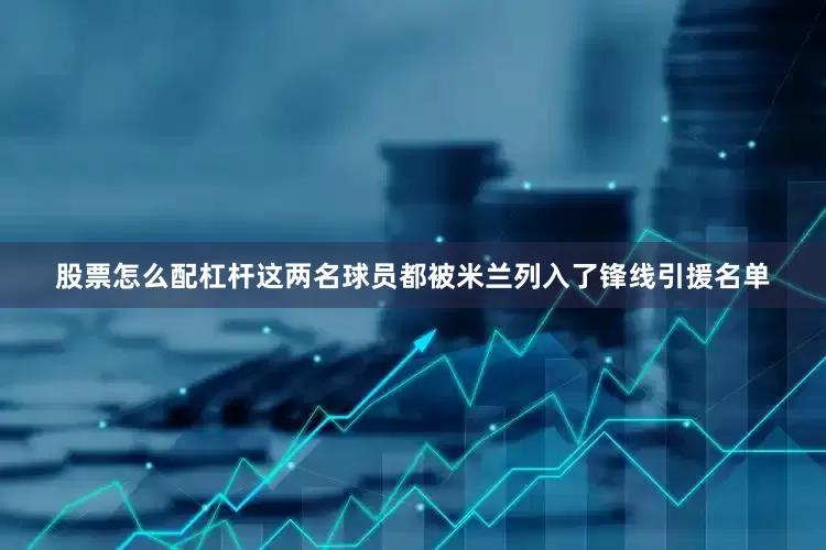 股票怎么配杠杆这两名球员都被米兰列入了锋线引援名单