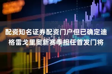 配资知名证券配资门户但已确定迪格雷戈里奥新赛季担任首发门将