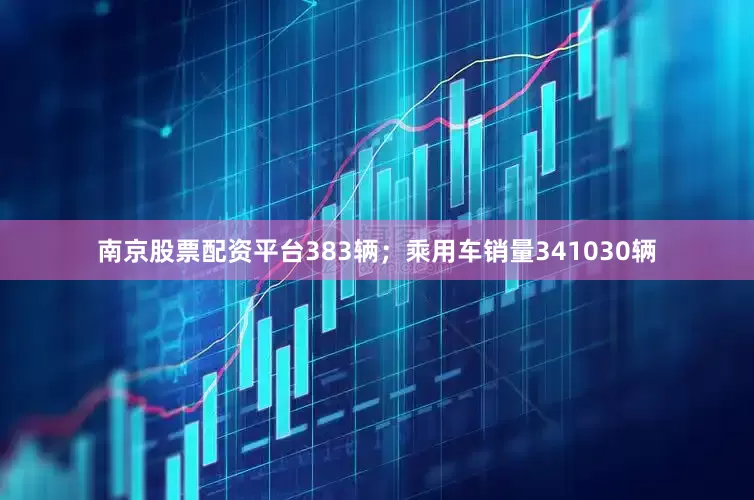 南京股票配资平台383辆；乘用车销量341030辆