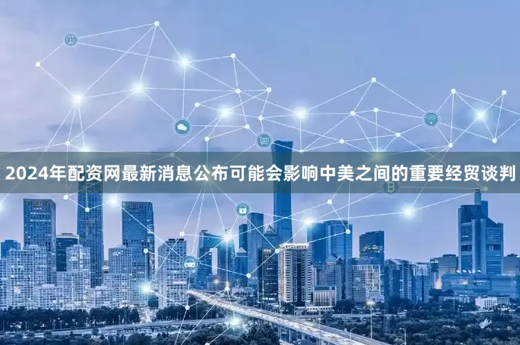2024年配资网最新消息公布可能会影响中美之间的重要经贸谈判