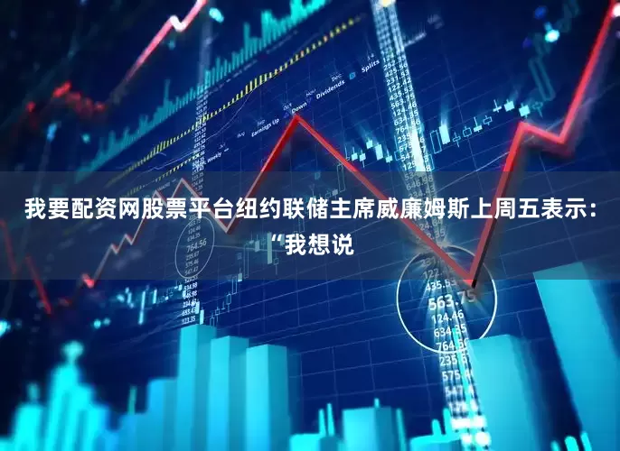 我要配资网股票平台　　纽约联储主席威廉姆斯上周五表示：“我想说