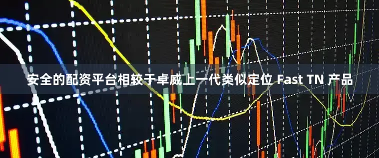 安全的配资平台相较于卓威上一代类似定位 Fast TN 产品