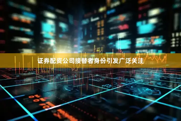 证券配资公司　　接替者身份引发广泛关注