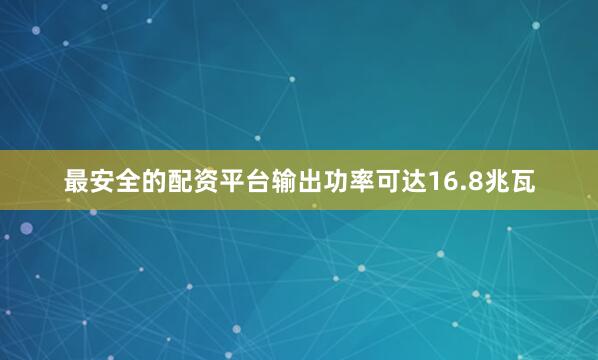 最安全的配资平台输出功率可达16.8兆瓦