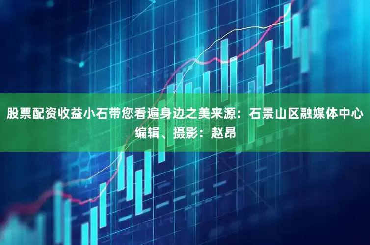 股票配资收益小石带您看遍身边之美来源：石景山区融媒体中心编辑、摄影：赵昂
