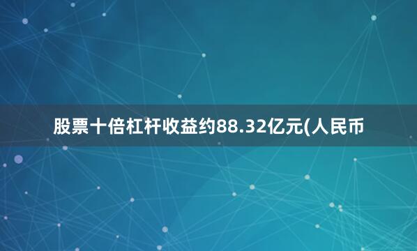 股票十倍杠杆收益约88.32亿元(人民币