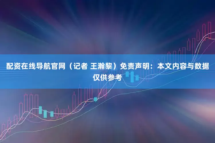 配资在线导航官网（记者 王瀚黎）免责声明：本文内容与数据仅供参考