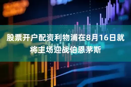 股票开户配资利物浦在8月16日就将主场迎战伯恩茅斯