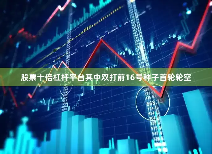 股票十倍杠杆平台其中双打前16号种子首轮轮空
