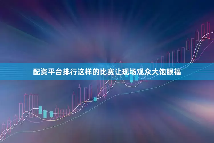 配资平台排行这样的比赛让现场观众大饱眼福