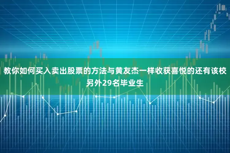 教你如何买入卖出股票的方法与黄友杰一样收获喜悦的还有该校另外29名毕业生